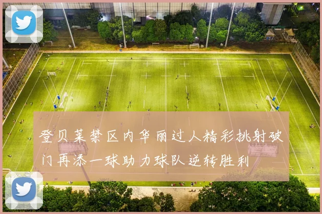 登贝莱禁区内华丽过人精彩挑射破门再添一球助力球队逆转胜利