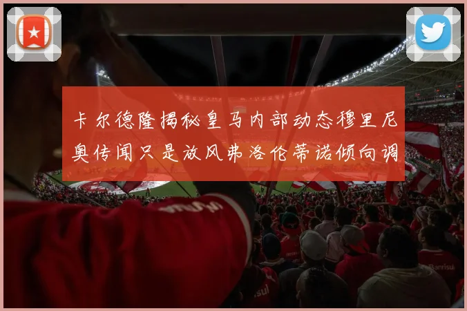 卡尔德隆揭秘皇马内部动态穆里尼奥传闻只是放风弗洛伦蒂诺倾向调查后再做决策
