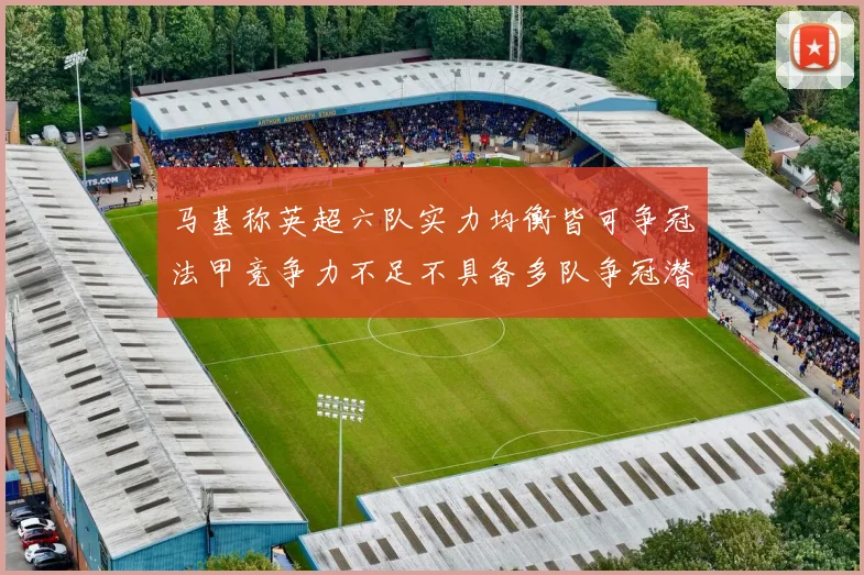 马基称英超六队实力均衡皆可争冠法甲竞争力不足不具备多队争冠潜力