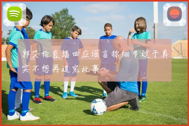 郭艾伦直播回应谣言称细节过于真实不想再追究此事
