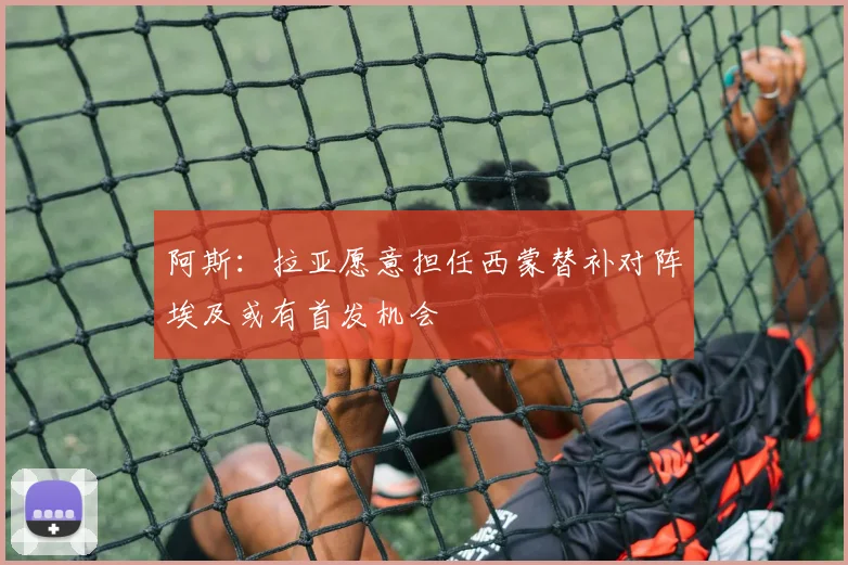 阿斯：拉亚愿意担任西蒙替补对阵埃及或有首发机会