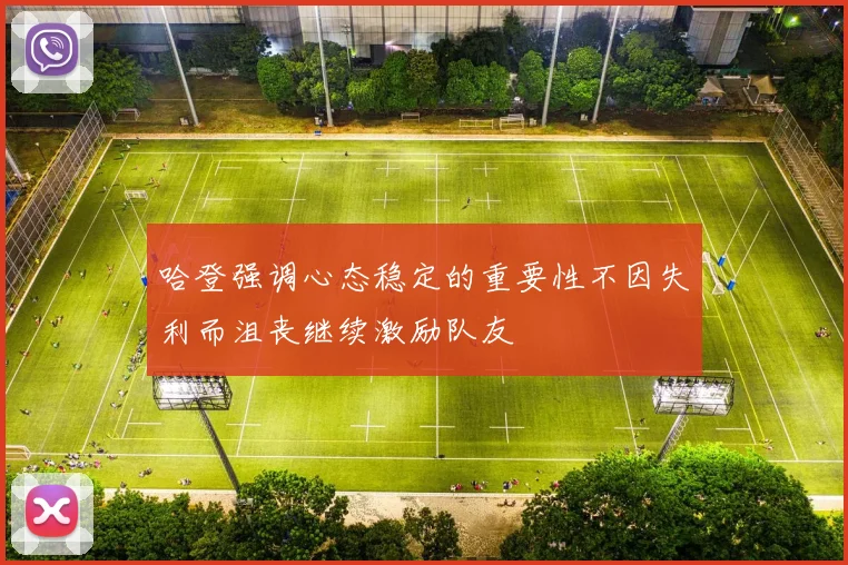 哈登强调心态稳定的重要性不因失利而沮丧继续激励队友