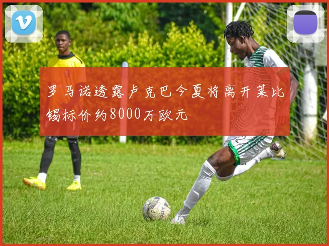 罗马诺透露卢克巴今夏将离开莱比锡标价约8000万欧元