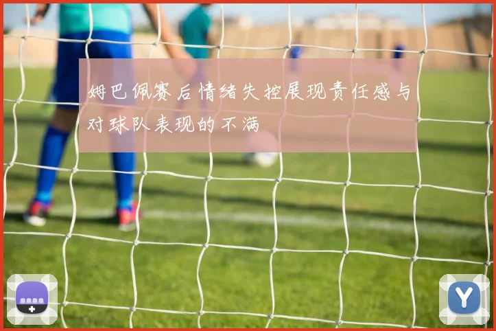 姆巴佩赛后情绪失控展现责任感与对球队表现的不满