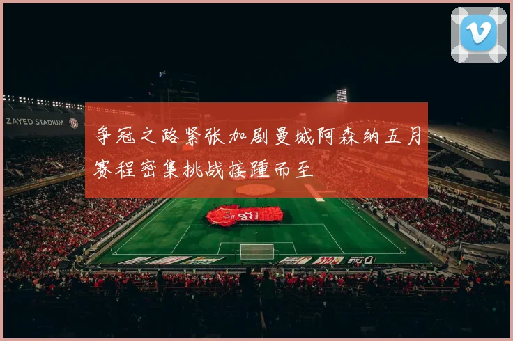 争冠之路紧张加剧曼城阿森纳五月赛程密集挑战接踵而至
