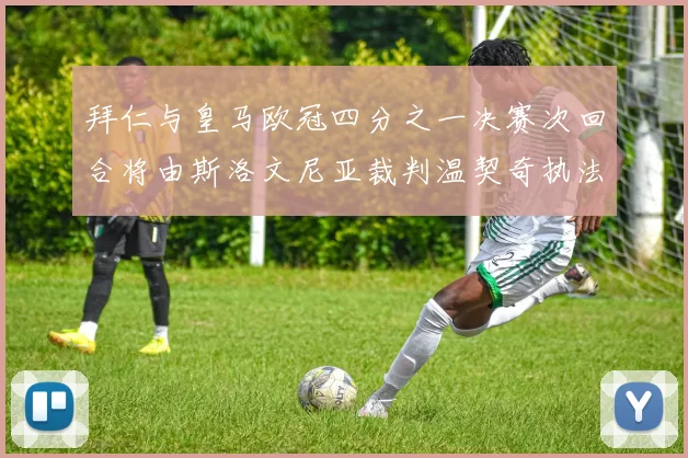 拜仁与皇马欧冠四分之一决赛次回合将由斯洛文尼亚裁判温契奇执法引发关注