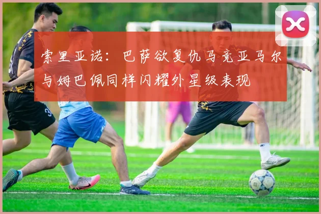 索里亚诺：巴萨欲复仇马竞亚马尔与姆巴佩同样闪耀外星级表现