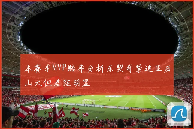 本赛季MVP赔率分析东契奇紧追亚历山大但差距明显
