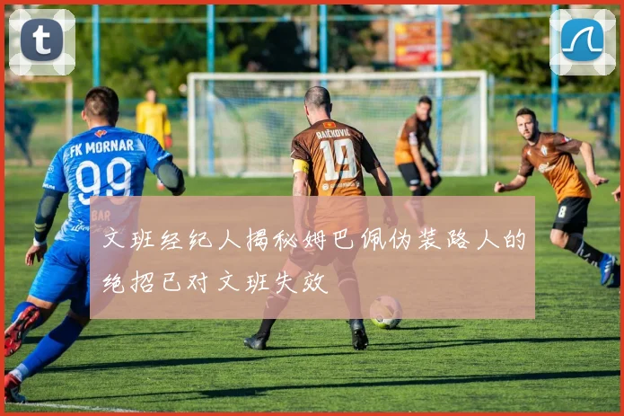 文班经纪人揭秘姆巴佩伪装路人的绝招已对文班失效