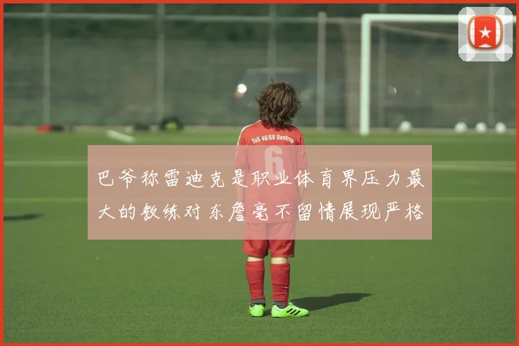 巴爷称雷迪克是职业体育界压力最大的教练对东詹毫不留情展现严格风格
