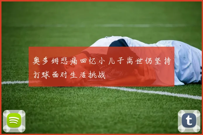 奥多姆悲痛回忆小儿子离世仍坚持打球面对生活挑战