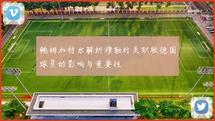 鲍姆加特尔解析穆勒对美职联德国球员的影响与重要性