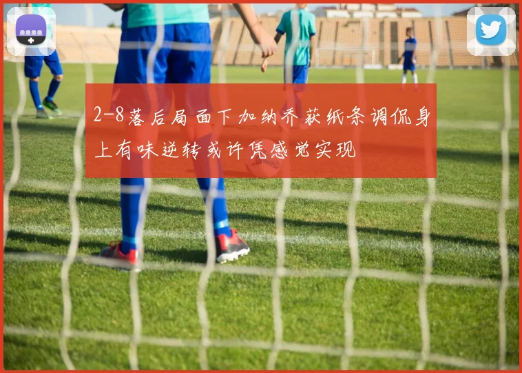 2-8落后局面下加纳乔获纸条调侃身上有味逆转或许凭感觉实现