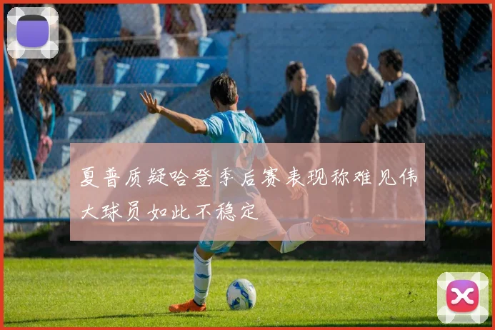 夏普质疑哈登季后赛表现称难见伟大球员如此不稳定